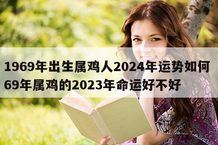 1969年出生属鸡人2024年运势如何 69年属鸡的2023年命运好不好