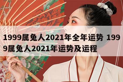 1999属兔人2021年全年运势 1999属兔人2021年运势及运程