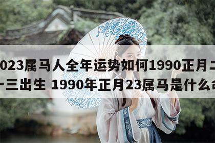 2023属马人全年运势如何1990正月二十三出生 1990年正月23属马是什么命