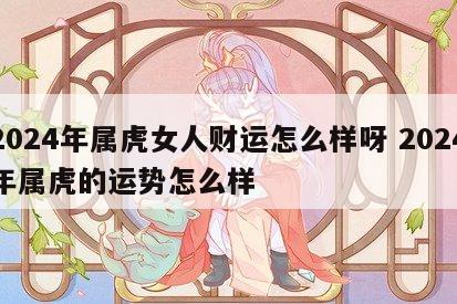 2024年属虎女人财运怎么样呀 2024年属虎的运势怎么样