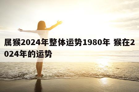属猴2024年整体运势1980年 猴在2024年的运势