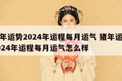 猪年运势2024年运程每月运气 猪年运势2024年运程每月运气怎么样