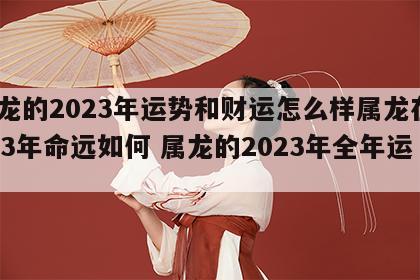 属龙的2023年运势和财运怎么样属龙在2023年命远如何 属龙的2023年全年运势