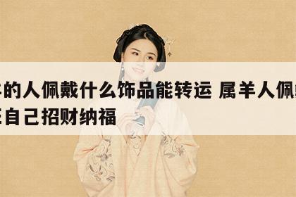 属羊的人佩戴什么饰品能转运 属羊人佩戴什么旺自己招财纳福