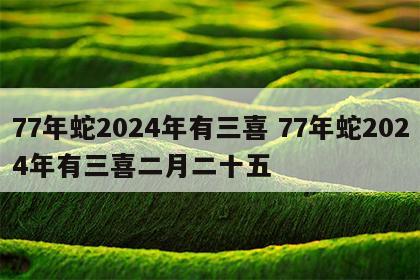 77年蛇2024年有三喜 77年蛇2024年有三喜二月二十五