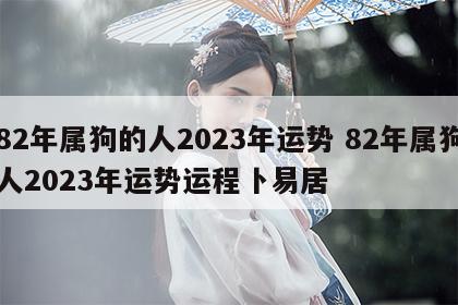 82年属狗的人2023年运势 82年属狗人2023年运势运程卜易居