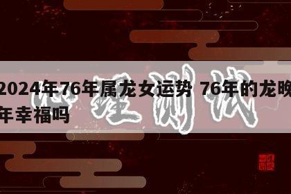 2024年76年属龙女运势 76年的龙晚年幸福吗