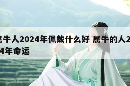 属牛人2024年佩戴什么好 属牛的人2024年命运
