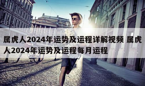 属虎人2024年运势及运程详解视频 属虎人2024年运势及运程每月运程