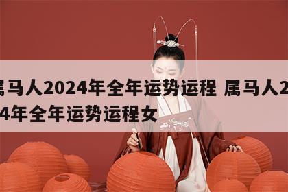 属马人2024年全年运势运程 属马人2024年全年运势运程女