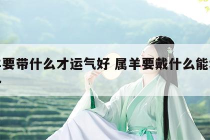 属羊要带什么才运气好 属羊要戴什么能增长运势