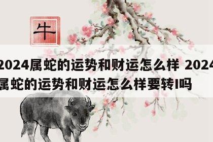 2024属蛇的运势和财运怎么样 2024属蛇的运势和财运怎么样要转I吗