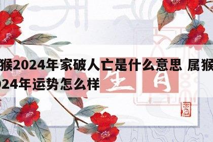 属猴2024年家破人亡是什么意思 属猴在2024年运势怎么样