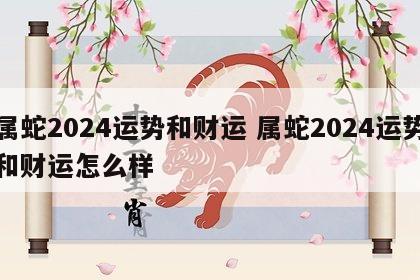 属蛇2024运势和财运 属蛇2024运势和财运怎么样