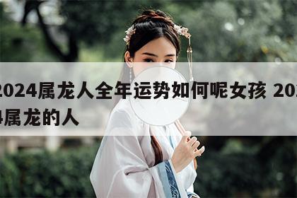 2024属龙人全年运势如何呢女孩 2024属龙的人