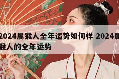 2024属猴人全年运势如何样 2024属猴人的全年运势