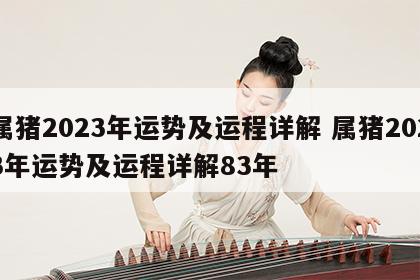 属猪2023年运势及运程详解 属猪2023年运势及运程详解83年