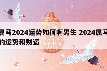 属马2024运势如何啊男生 2024属马的运势和财运