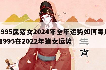 1995属猪女2024年全年运势如何每月 1995在2022年猪女运势