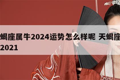 天蝎座属牛2024运势怎么样呢 天蝎座属牛2021