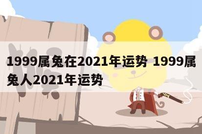 1999属兔在2021年运势 1999属兔人2021年运势