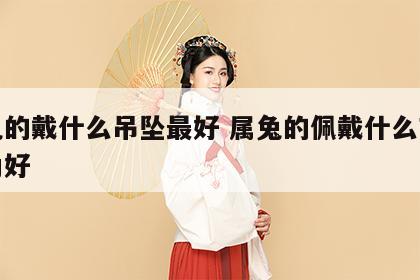 属兔的戴什么吊坠最好 属兔的佩戴什么吉祥物为好