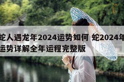 蛇人遇龙年2024运势如何 蛇2024年运势详解全年运程完整版