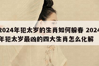 2024年犯太岁的生肖如何躲春 2024年犯太岁最凶的四大生肖怎么化解