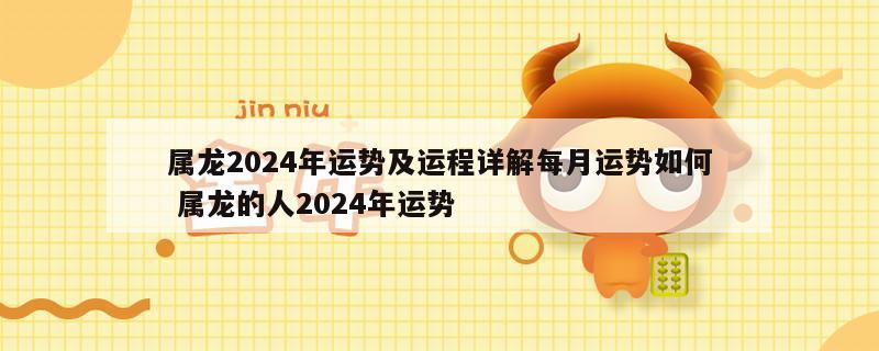属龙2024年运势及运程详解每月运势如何 属龙的人2024年运势