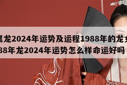 属龙2024年运势及运程1988年的龙女 88年龙2024年运势怎么样命运好吗