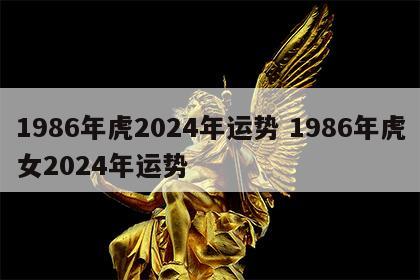 1986年虎2024年运势 1986年虎女2024年运势