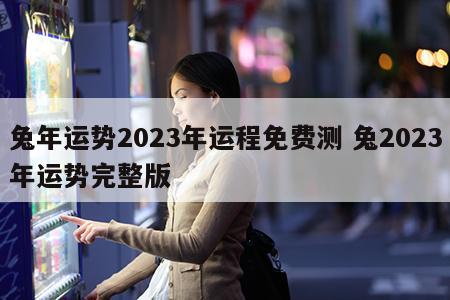 兔年运势2023年运程免费测 兔2023年运势完整版