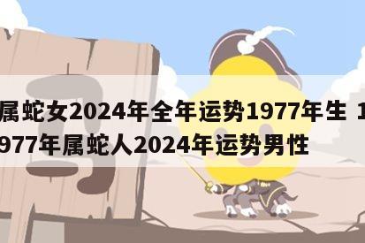 属蛇女2024年全年运势1977年生 1977年属蛇人2024年运势男性