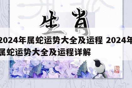 2024年属蛇运势大全及运程 2024年属蛇运势大全及运程详解