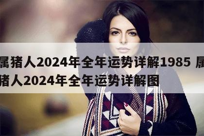 属猪人2024年全年运势详解1985 属猪人2024年全年运势详解图