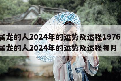 属龙的人2024年的运势及运程1976 属龙的人2024年的运势及运程每月