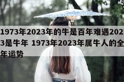 1973年2023年的牛是百年难遇2023是牛年 1973年2023年属牛人的全年运势