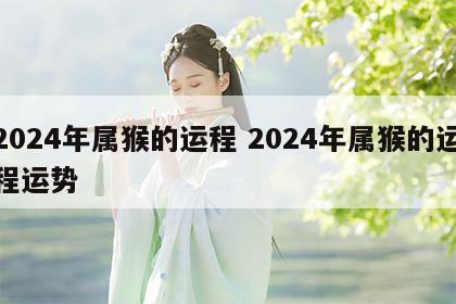2024年属猴的运程 2024年属猴的运程运势