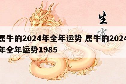属牛的2024年全年运势 属牛的2024年全年运势1985