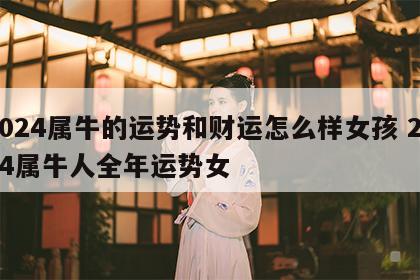 2024属牛的运势和财运怎么样女孩 2024属牛人全年运势女