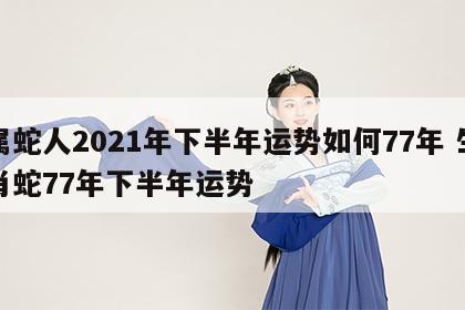 属蛇人2021年下半年运势如何77年 生肖蛇77年下半年运势