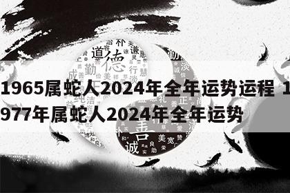 1965属蛇人2024年全年运势运程 1977年属蛇人2024年全年运势
