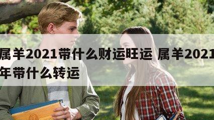属羊2021带什么财运旺运 属羊2021年带什么转运