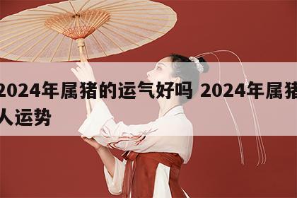 2024年属猪的运气好吗 2024年属猪人运势