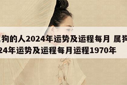 属狗的人2024年运势及运程每月 属狗2024年运势及运程每月运程1970年