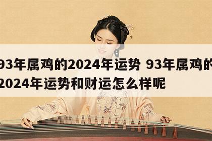 93年属鸡的2024年运势 93年属鸡的2024年运势和财运怎么样呢