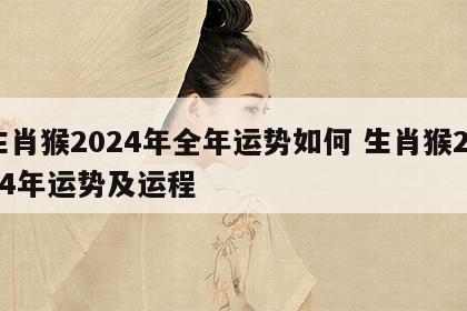 生肖猴2024年全年运势如何 生肖猴2024年运势及运程