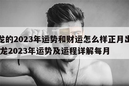 属龙的2023年运势和财运怎么样正月出生 属龙2023年运势及运程详解每月