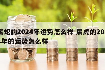 属蛇的2024年运势怎么样 属虎的2024年的运势怎么样