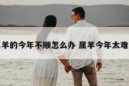 属羊的今年不顺怎么办 属羊今年太难了